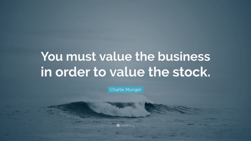 Charlie Munger Quote: “You must value the business in order to value the stock.”