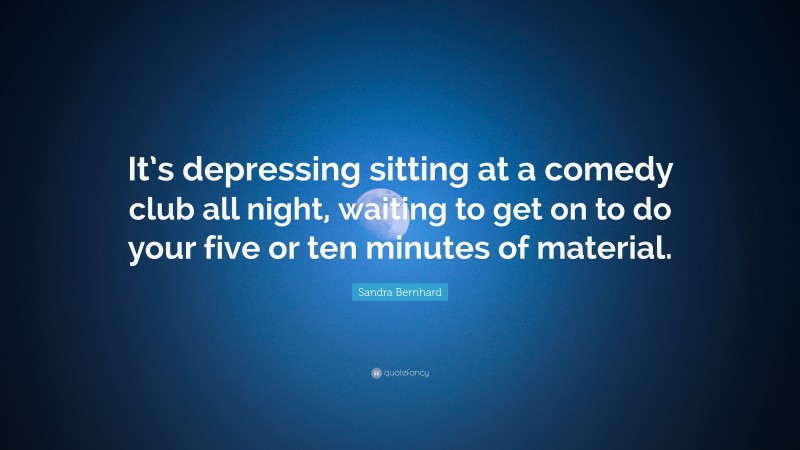 Sandra Bernhard Quote: “It’s depressing sitting at a comedy club all night, waiting to get on to do your five or ten minutes of material.”