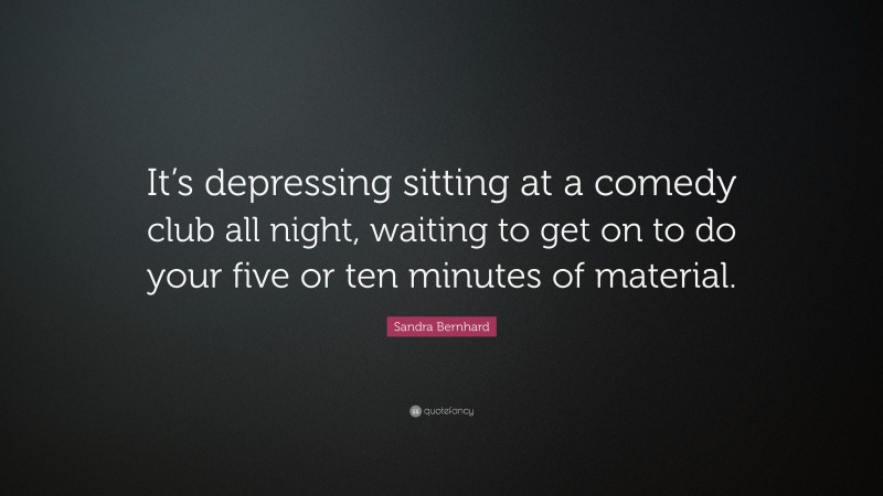 Sandra Bernhard Quote: “It’s depressing sitting at a comedy club all night, waiting to get on to do your five or ten minutes of material.”