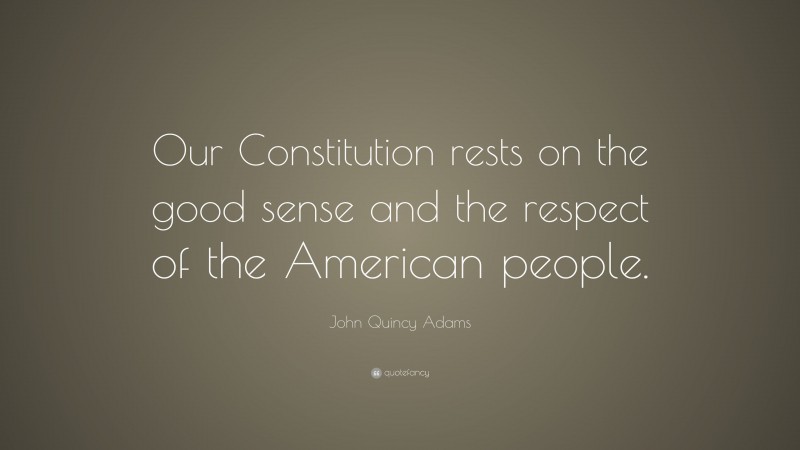 John Quincy Adams Quote: “Our Constitution rests on the good sense and the respect of the American people.”