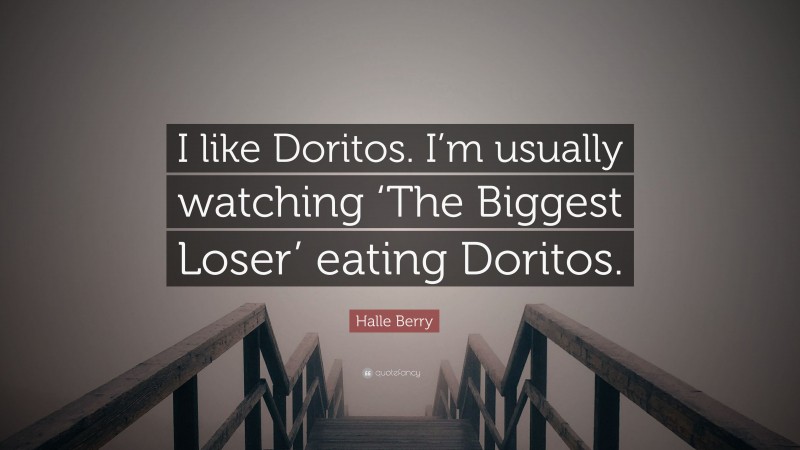 Halle Berry Quote: “I like Doritos. I’m usually watching ‘The Biggest Loser’ eating Doritos.”