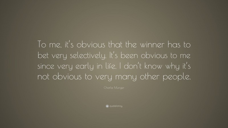 Charlie Munger Quote: “To me, it’s obvious that the winner has to bet very selectively. It’s been obvious to me since very early in life. I don’t know why it’s not obvious to very many other people.”
