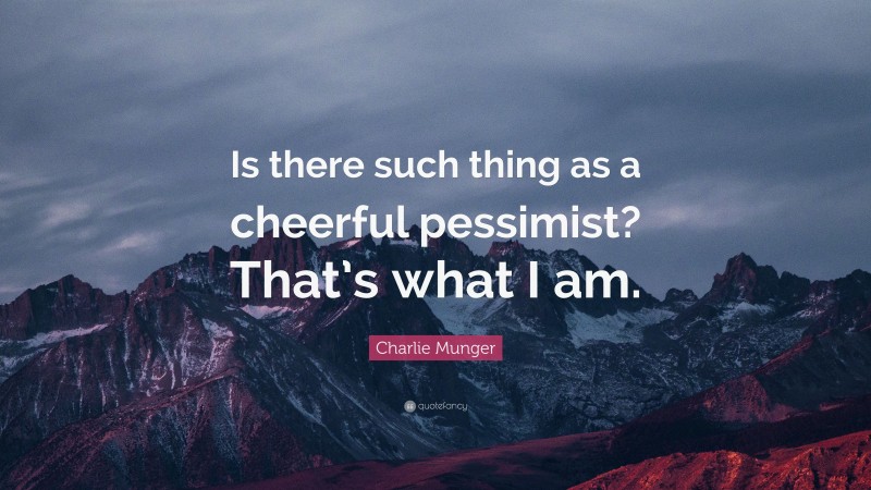 Charlie Munger Quote: “Is there such thing as a cheerful pessimist? That’s what I am.”