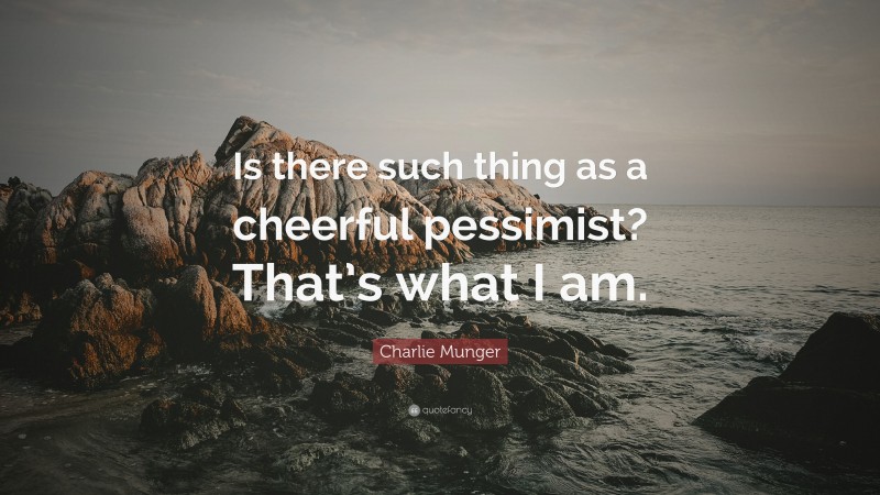 Charlie Munger Quote: “Is there such thing as a cheerful pessimist? That’s what I am.”