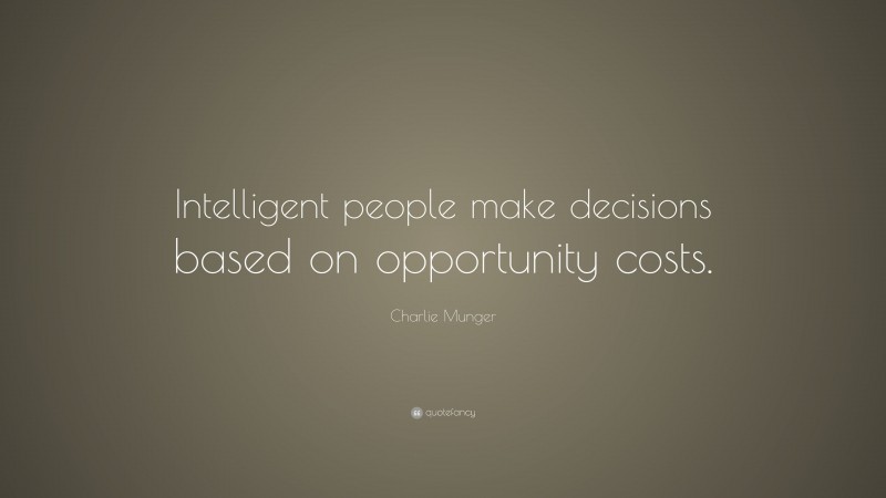 Charlie Munger Quote: “Intelligent people make decisions based on opportunity costs.”