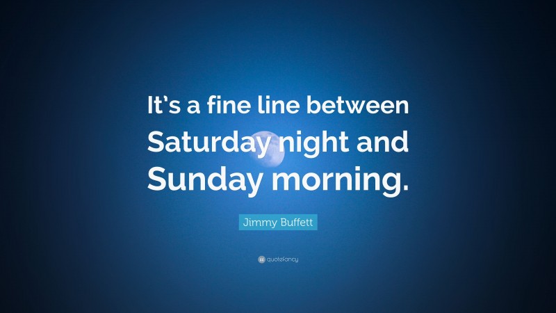 Jimmy Buffett Quote: “It’s a fine line between Saturday night and Sunday morning.”