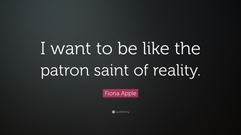 Fiona Apple Quote: “I want to be like the patron saint of reality.”
