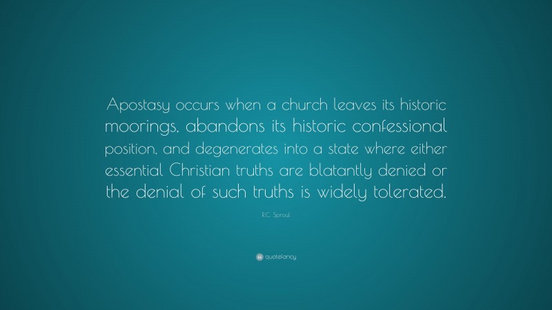 R.C. Sproul Quote: “Apostasy occurs when a church leaves its historic moorings, abandons its historic confessional position, and degenerates into a state where either essential Christian truths are blatantly denied or the denial of such truths is widely tolerated.”