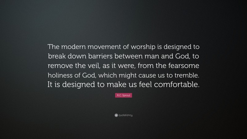 R.C. Sproul Quote: “The modern movement of worship is designed to break down barriers between man and God, to remove the veil, as it were, from the fearsome holiness of God, which might cause us to tremble. It is designed to make us feel comfortable.”