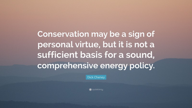 Dick Cheney Quote: “Conservation may be a sign of personal virtue, but it is not a sufficient basis for a sound, comprehensive energy policy.”