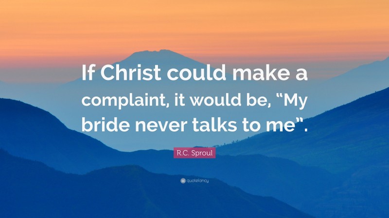 R.C. Sproul Quote: “If Christ could make a complaint, it would be, “My bride never talks to me”.”