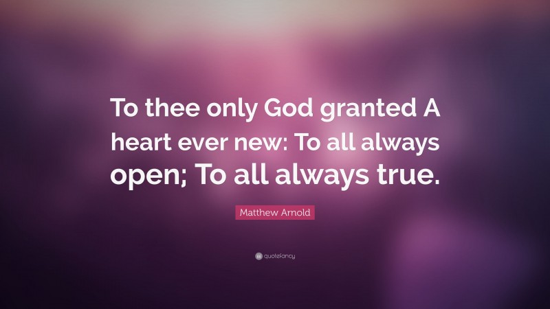 Matthew Arnold Quote: “To thee only God granted A heart ever new: To all always open; To all always true.”