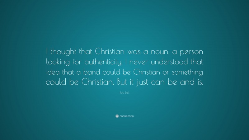 Rob Bell Quote: “I thought that Christian was a noun, a person looking for authenticity. I never understood that idea that a band could be Christian or something could be Christian. But it just can be and is.”