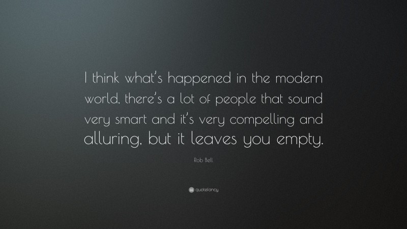 Rob Bell Quote: “I think what’s happened in the modern world, there’s a lot of people that sound very smart and it’s very compelling and alluring, but it leaves you empty.”