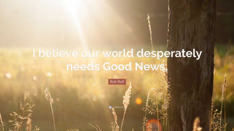 Rob Bell Quote: “I believe our world desperately needs Good News.”