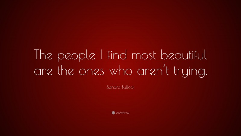 Sandra Bullock Quote: “The people I find most beautiful are the ones who aren’t trying.”