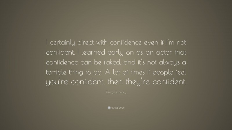 George Clooney Quote: “I certainly direct with confidence even if I’m not confident. I learned early on as an actor that confidence can be faked, and it’s not always a terrible thing to do. A lot of times if people feel you’re confident, then they’re confident.”