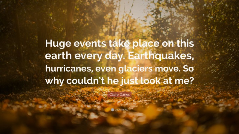 Claire Danes Quote: “Huge events take place on this earth every day. Earthquakes, hurricanes, even glaciers move. So why couldn’t he just look at me?”