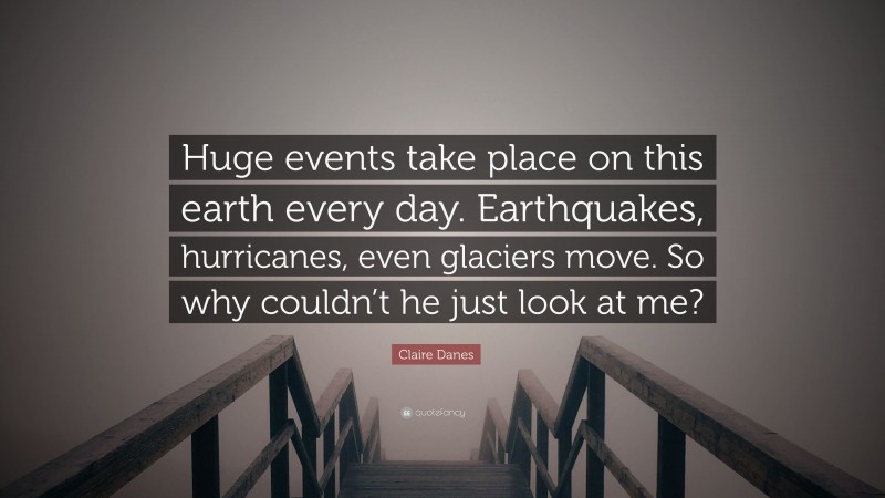 Claire Danes Quote: “Huge events take place on this earth every day. Earthquakes, hurricanes, even glaciers move. So why couldn’t he just look at me?”