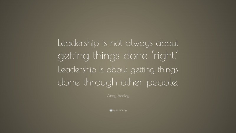 Andy Stanley Quote: “Leadership is not always about getting things done ‘right.’ Leadership is about getting things done through other people.”