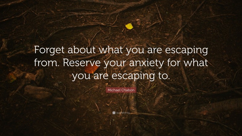 Michael Chabon Quote: “Forget about what you are escaping from. Reserve your anxiety for what you are escaping to.”