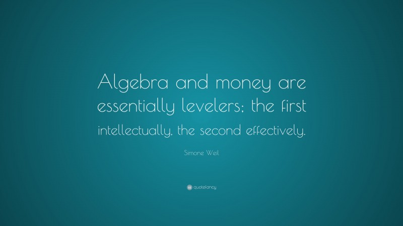 Simone Weil Quote: “Algebra and money are essentially levelers; the first intellectually, the second effectively.”