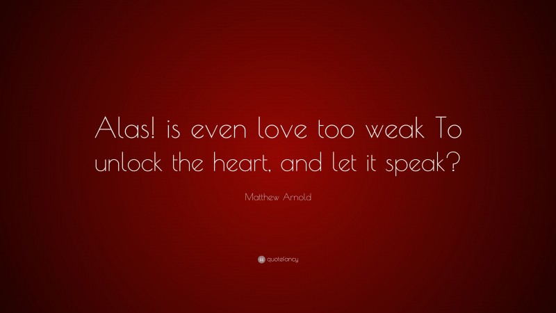 Matthew Arnold Quote: “Alas! is even love too weak To unlock the heart, and let it speak?”