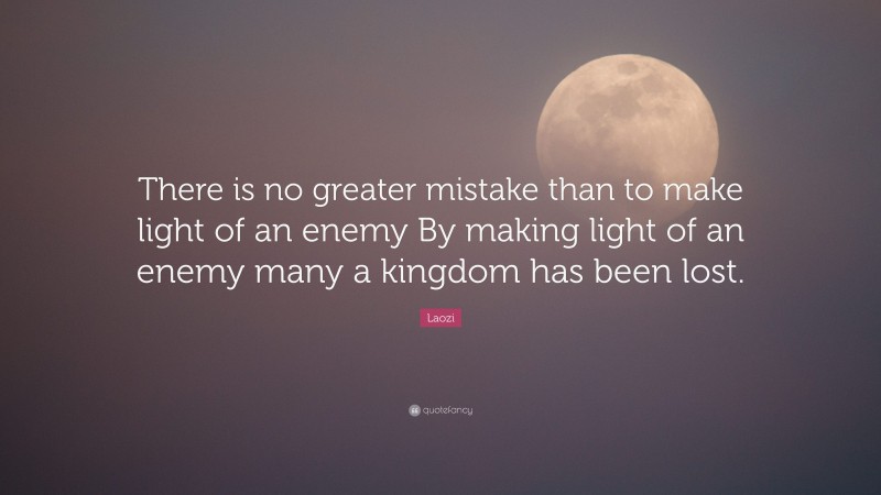 Laozi Quote: “There is no greater mistake than to make light of an enemy By making light of an enemy many a kingdom has been lost.”