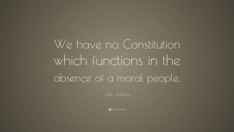 John Adams Quote: “We have no Constitution which functions in the absence of a moral people.”