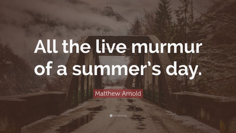 Matthew Arnold Quote: “All the live murmur of a summer’s day.”