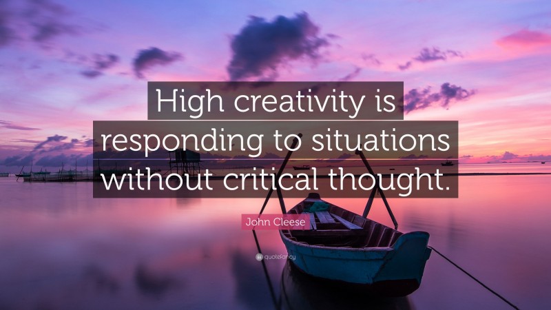 John Cleese Quote: “High creativity is responding to situations without critical thought.”