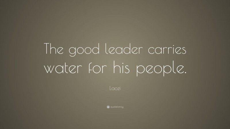 Laozi Quote: “The good leader carries water for his people.”