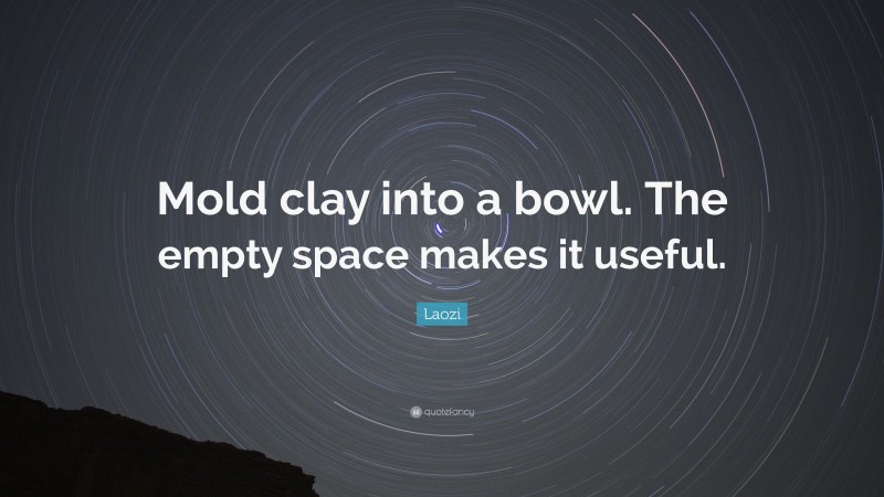Laozi Quote: “Mold clay into a bowl. The empty space makes it useful.”