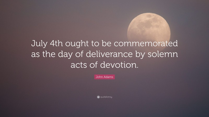 John Adams Quote: “July 4th ought to be commemorated as the day of deliverance by solemn acts of devotion.”