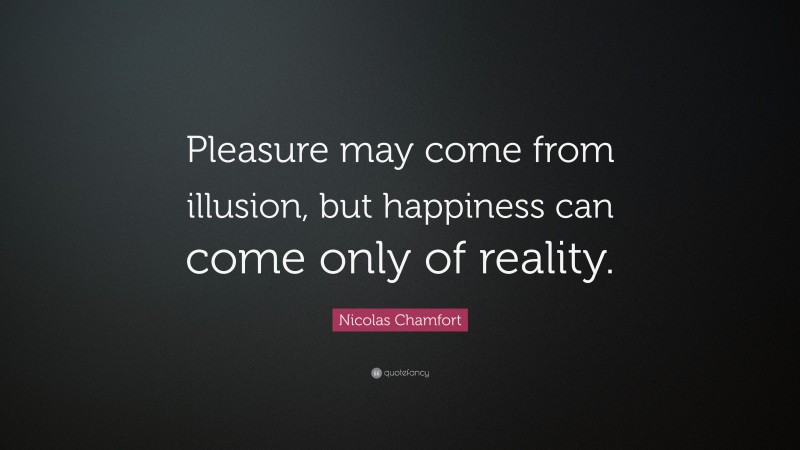 Nicolas Chamfort Quote: “Pleasure may come from illusion, but happiness can come only of reality.”