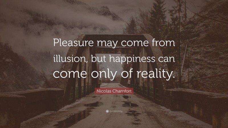 Nicolas Chamfort Quote: “Pleasure may come from illusion, but happiness can come only of reality.”