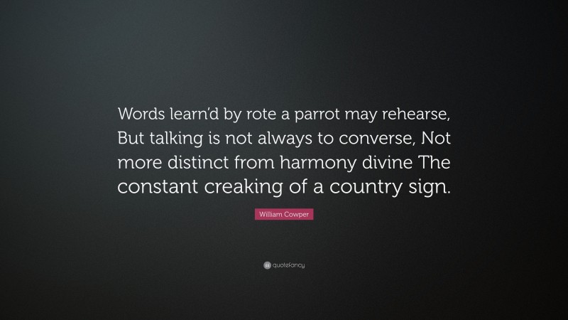 William Cowper Quote: “Words learn’d by rote a parrot may rehearse, But talking is not always to converse, Not more distinct from harmony divine The constant creaking of a country sign.”