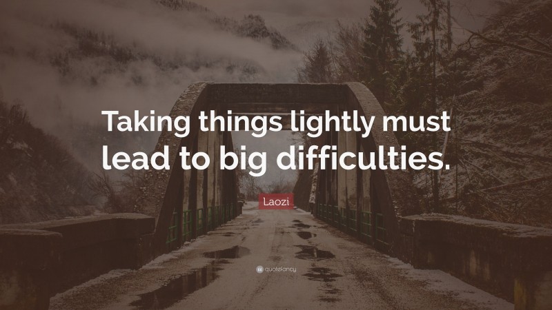 Laozi Quote: “Taking things lightly must lead to big difficulties.”