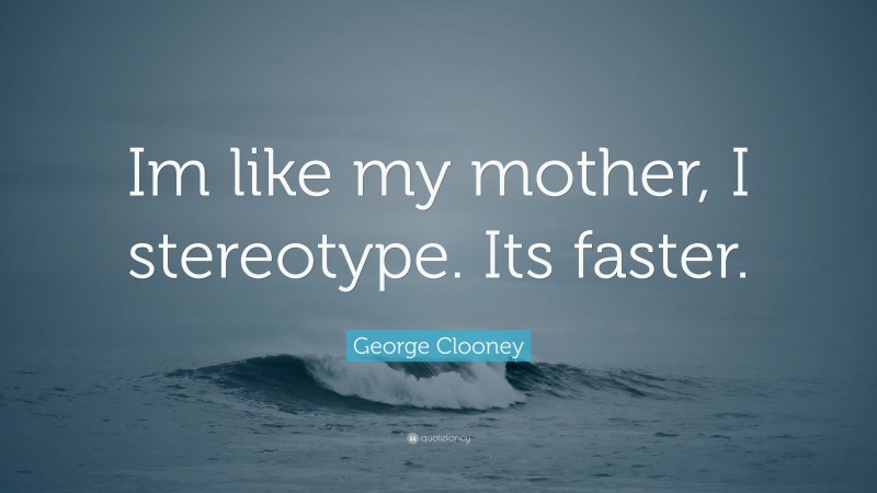 George Clooney Quote: “Im like my mother, I stereotype. Its faster.”