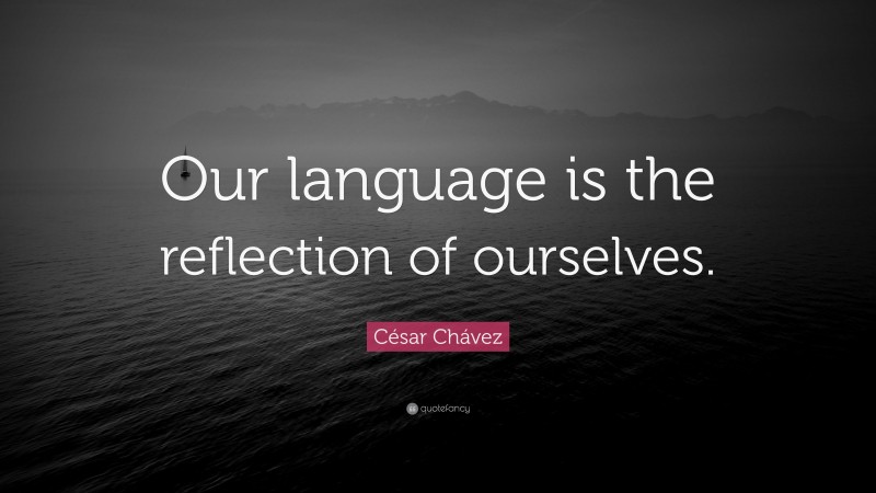 César Chávez Quote: “Our language is the reflection of ourselves.”
