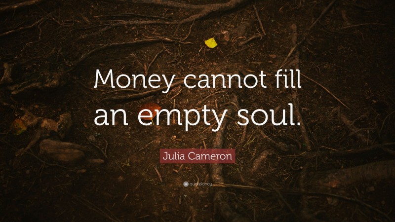 Julia Cameron Quote: “Money cannot fill an empty soul.”
