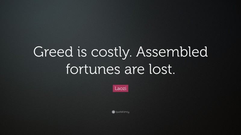 Laozi Quote: “Greed is costly. Assembled fortunes are lost.”