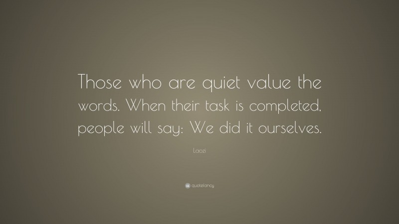 Laozi Quote: “Those who are quiet value the words. When their task is completed, people will say: We did it ourselves.”