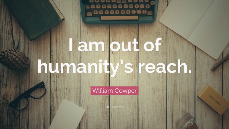 William Cowper Quote: “I am out of humanity’s reach.”