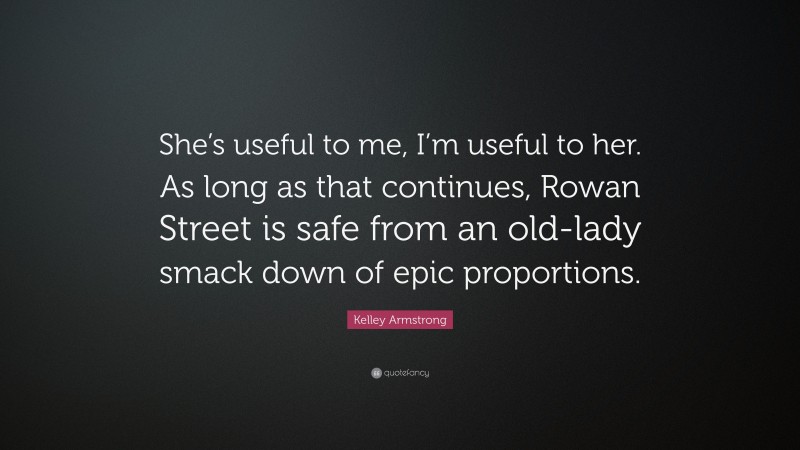 Kelley Armstrong Quote: “She’s useful to me, I’m useful to her. As long as that continues, Rowan Street is safe from an old-lady smack down of epic proportions.”