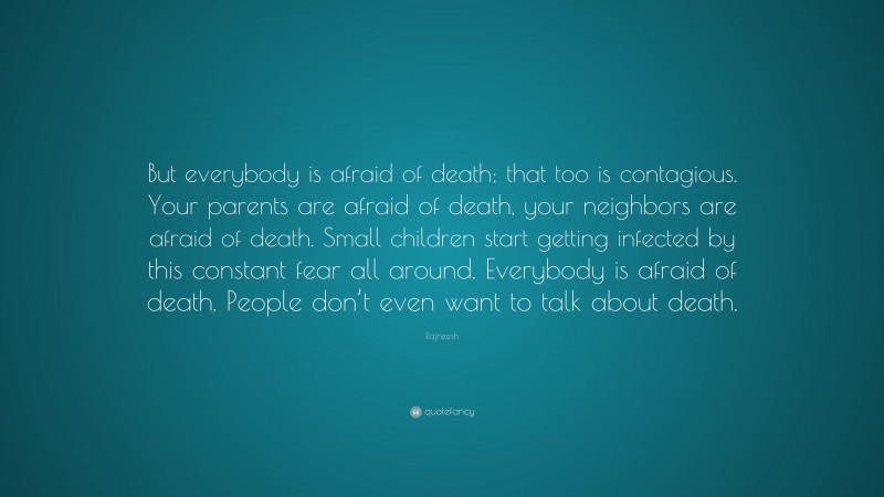 Rajneesh Quote: “But everybody is afraid of death; that too is contagious. Your parents are afraid of death, your neighbors are afraid of death. Small children start getting infected by this constant fear all around. Everybody is afraid of death. People don’t even want to talk about death.”
