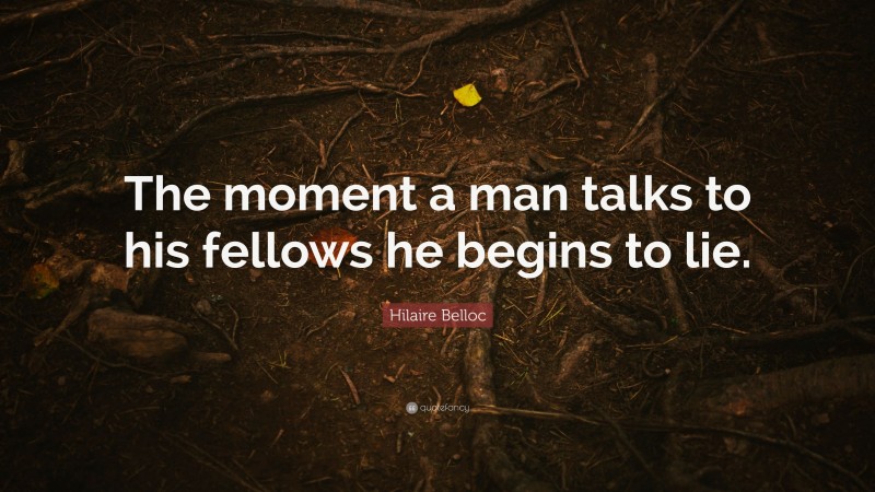 Hilaire Belloc Quote: “The moment a man talks to his fellows he begins to lie.”