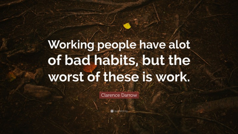Clarence Darrow Quote: “Working people have alot of bad habits, but the worst of these is work.”