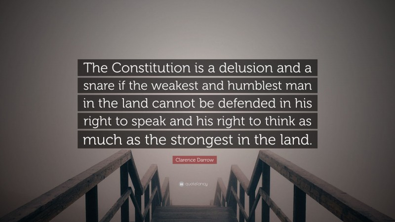 Clarence Darrow Quote: “The Constitution is a delusion and a snare if the weakest and humblest man in the land cannot be defended in his right to speak and his right to think as much as the strongest in the land.”