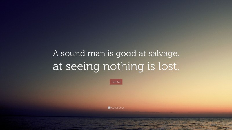 Laozi Quote: “A sound man is good at salvage, at seeing nothing is lost.”
